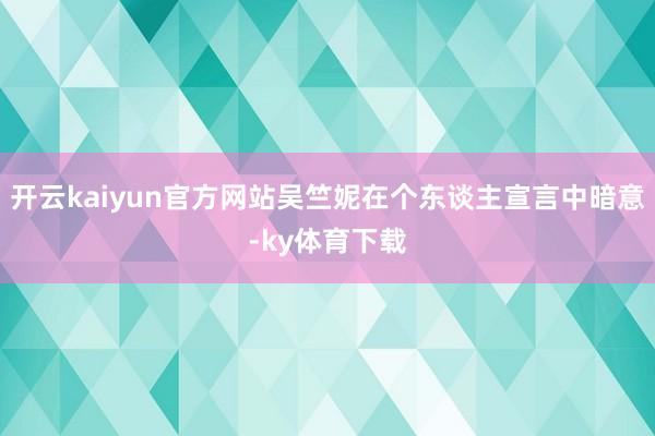 开云kaiyun官方网站吴竺妮在个东谈主宣言中暗意-ky体育下载