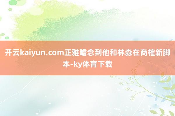 开云kaiyun.com正雅瞻念到他和林淼在商榷新脚本-ky体育下载