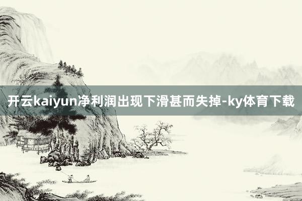 开云kaiyun净利润出现下滑甚而失掉-ky体育下载