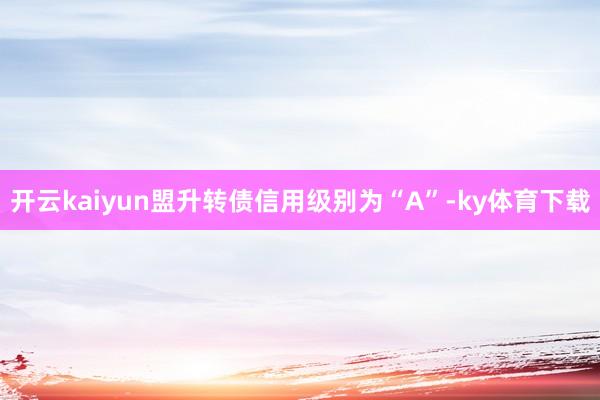 开云kaiyun盟升转债信用级别为“A”-ky体育下载