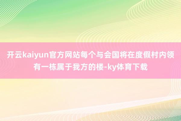 开云kaiyun官方网站每个与会国将在度假村内领有一栋属于我方的楼-ky体育下载