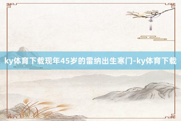 ky体育下载　　现年45岁的雷纳出生寒门-ky体育下载