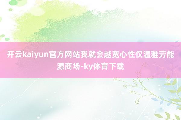 开云kaiyun官方网站我就会越宽心性仅温雅劳能源商场-ky体育下载