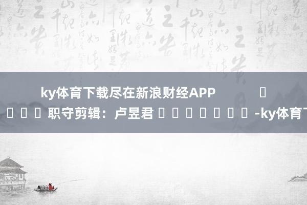 ky体育下载尽在新浪财经APP            						职守剪辑:卢昱君 							-ky体育下载