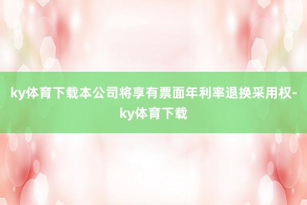 ky体育下载本公司将享有票面年利率退换采用权-ky体育下载