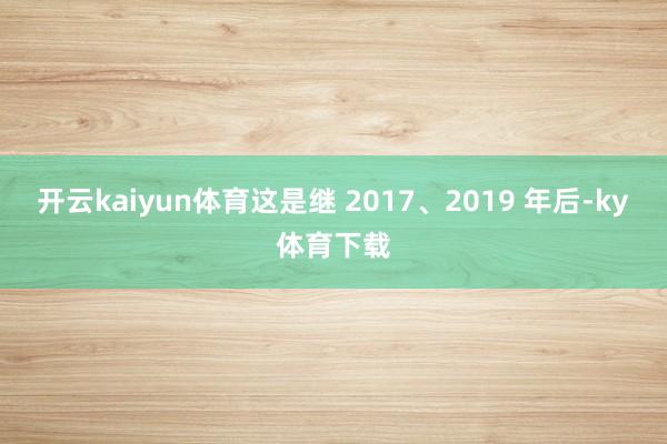 开云kaiyun体育这是继 2017、2019 年后-ky体育下载
