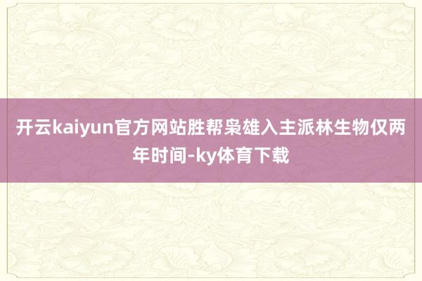 开云kaiyun官方网站胜帮枭雄入主派林生物仅两年时间-ky体育下载
