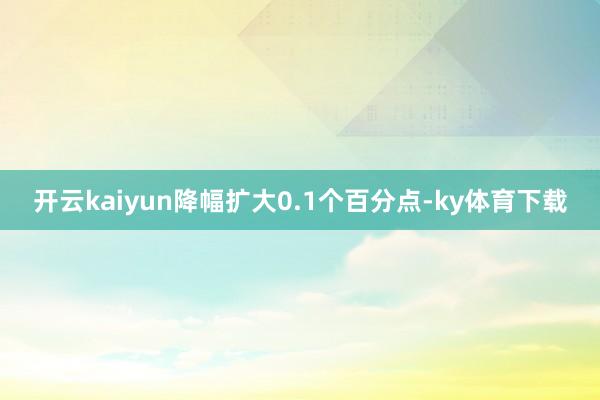 开云kaiyun降幅扩大0.1个百分点-ky体育下载