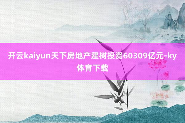 开云kaiyun天下房地产建树投资60309亿元-ky体育下载