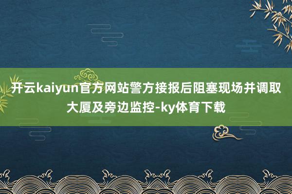 开云kaiyun官方网站警方接报后阻塞现场并调取大厦及旁边监控-ky体育下载