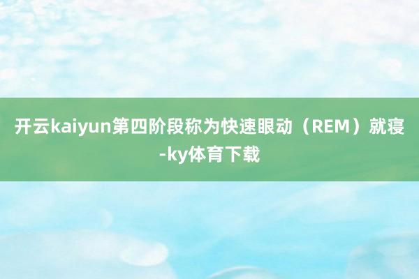 开云kaiyun第四阶段称为快速眼动(REM)就寝-ky体育下载