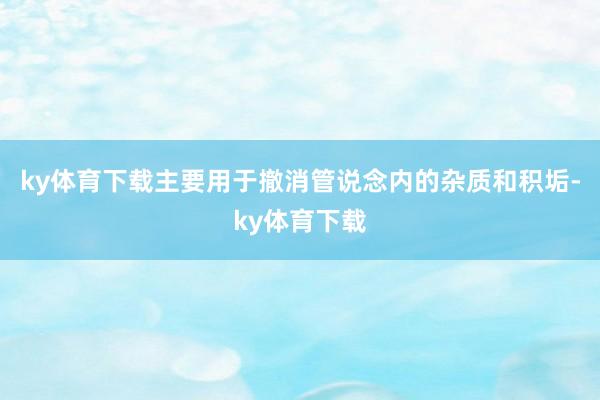 ky体育下载主要用于撤消管说念内的杂质和积垢-ky体育下载