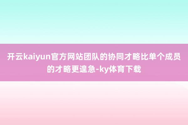 开云kaiyun官方网站团队的协同才略比单个成员的才略更遑急-ky体育下载