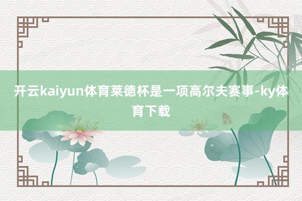 开云kaiyun体育莱德杯是一项高尔夫赛事-ky体育下载
