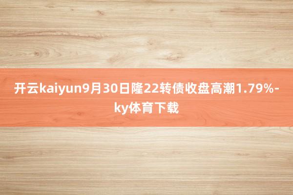 开云kaiyun9月30日隆22转债收盘高潮1.79%-ky体育下载
