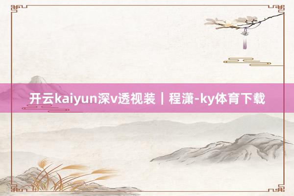 开云kaiyun深v透视装｜程潇-ky体育下载