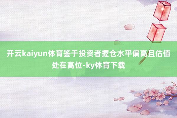 开云kaiyun体育鉴于投资者握仓水平偏高且估值处在高位-ky体育下载