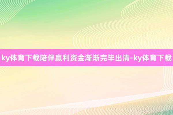 ky体育下载陪伴赢利资金渐渐完毕出清-ky体育下载
