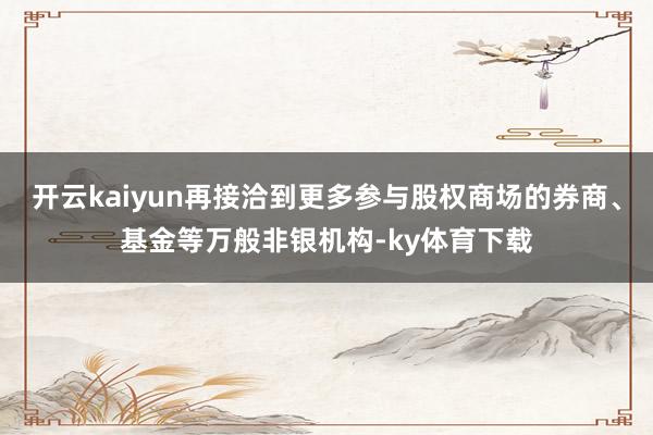 开云kaiyun再接洽到更多参与股权商场的券商、基金等万般非银机构-ky体育下载