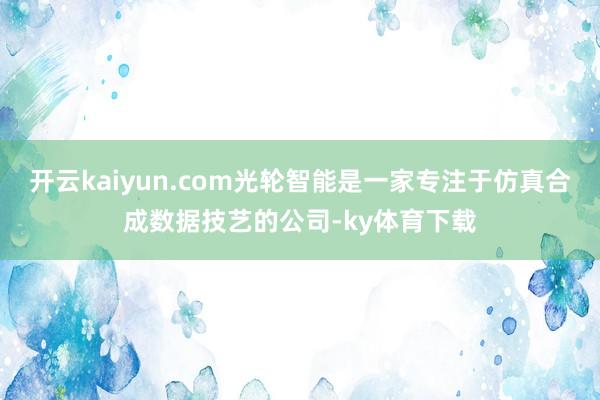 开云kaiyun.com光轮智能是一家专注于仿真合成数据技艺的公司-ky体育下载