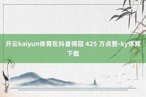 开云kaiyun体育在抖音得回 425 万点赞-ky体育下载