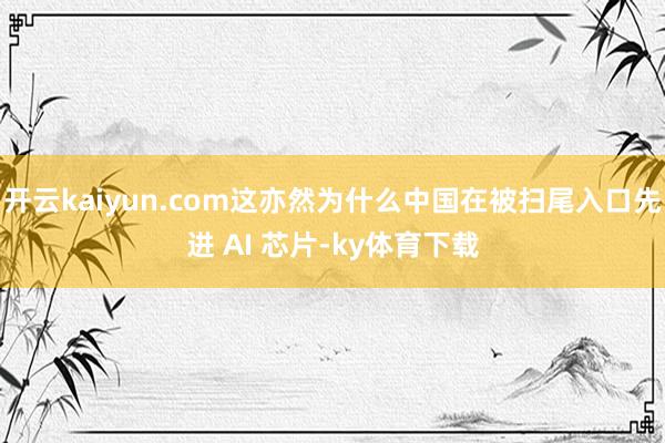 开云kaiyun.com这亦然为什么中国在被扫尾入口先进 AI 芯片-ky体育下载
