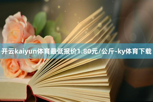 开云kaiyun体育最低报价1.80元/公斤-ky体育下载