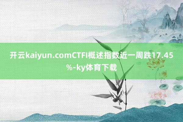 开云kaiyun.comCTFI概述指数近一周跌17.45%-ky体育下载