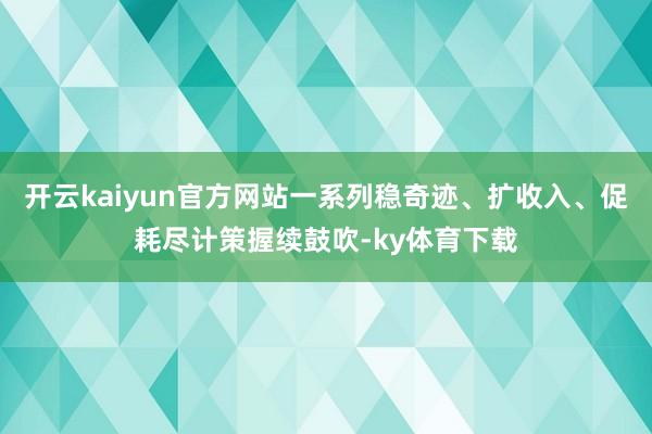 开云kaiyun官方网站一系列稳奇迹、扩收入、促耗尽计策握续鼓吹-ky体育下载