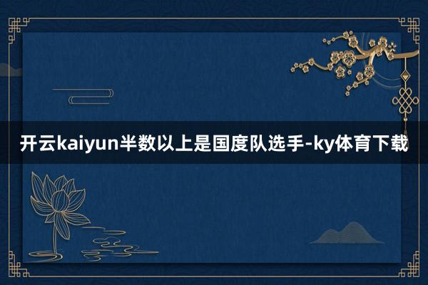开云kaiyun半数以上是国度队选手-ky体育下载