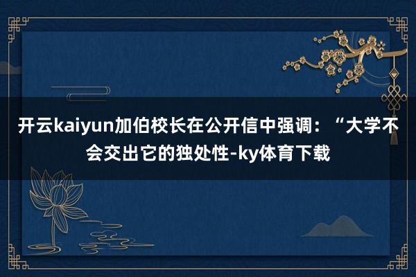 开云kaiyun加伯校长在公开信中强调:“大学不会交出它的独处性-ky体育下载