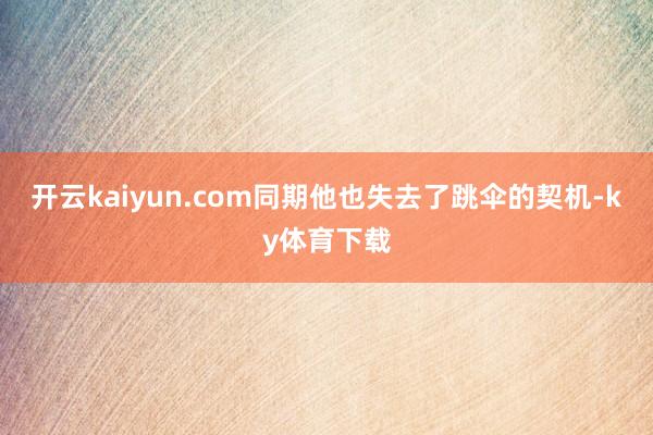 开云kaiyun.com同期他也失去了跳伞的契机-ky体育下载