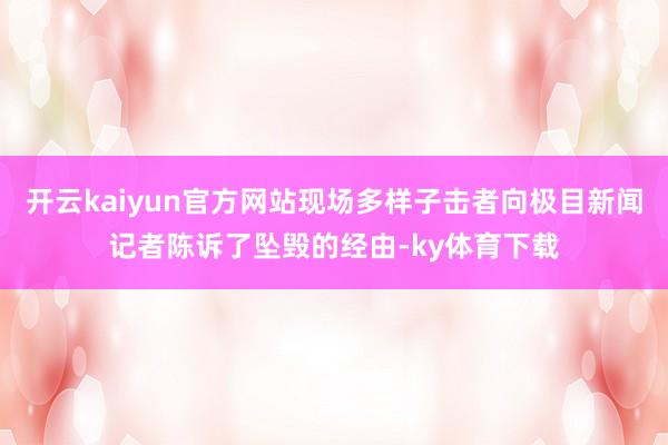 开云kaiyun官方网站现场多样子击者向极目新闻记者陈诉了坠毁的经由-ky体育下载