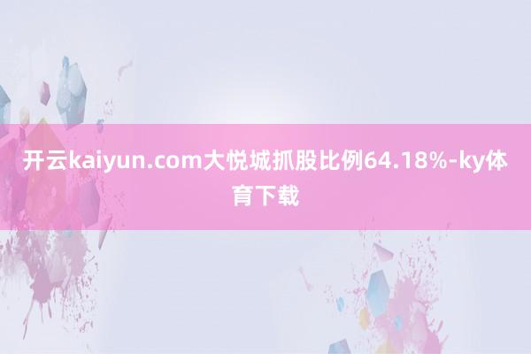 开云kaiyun.com大悦城抓股比例64.18%-ky体育下载