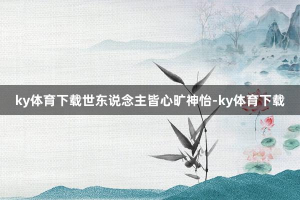 ky体育下载世东说念主皆心旷神怡-ky体育下载