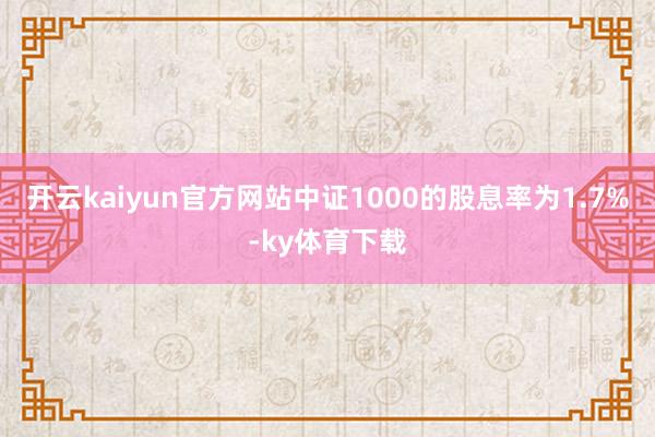 开云kaiyun官方网站中证1000的股息率为1.7%-ky体育下载