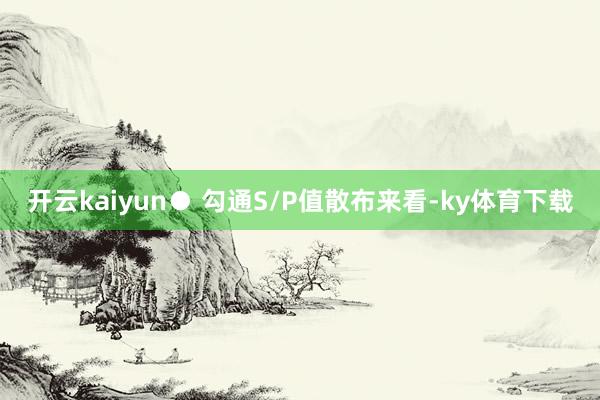 开云kaiyun● 勾通S/P值散布来看-ky体育下载