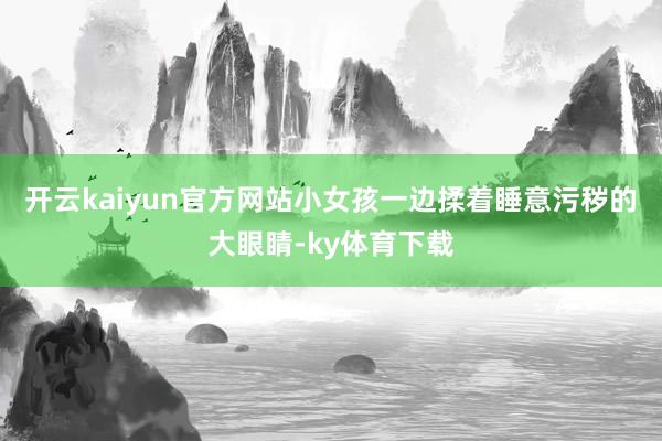 开云kaiyun官方网站小女孩一边揉着睡意污秽的大眼睛-ky体育下载