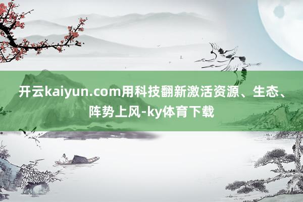 开云kaiyun.com用科技翻新激活资源、生态、阵势上风-ky体育下载