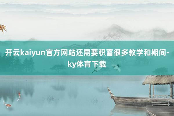 开云kaiyun官方网站还需要积蓄很多教学和期间-ky体育下载