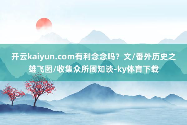 开云kaiyun.com有利念念吗?文/番外历史之雄飞图/收集众所周知谈-ky体育下载