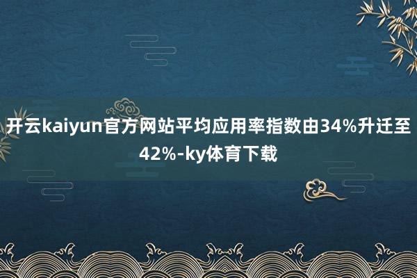 开云kaiyun官方网站平均应用率指数由34%升迁至42%-ky体育下载