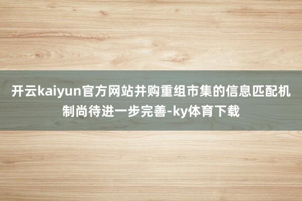 开云kaiyun官方网站并购重组市集的信息匹配机制尚待进一步完善-ky体育下载