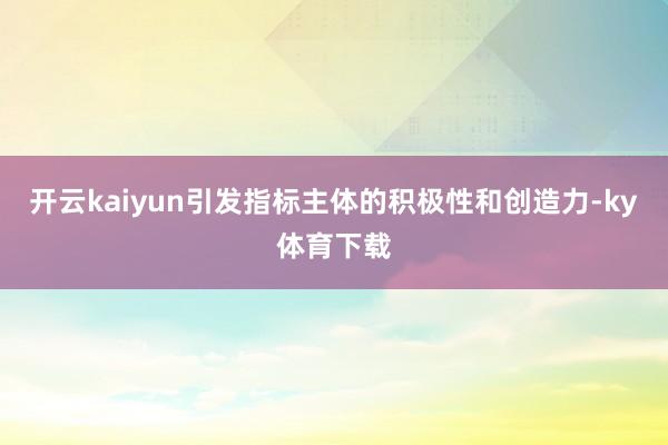 开云kaiyun引发指标主体的积极性和创造力-ky体育下载