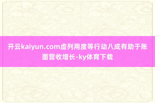 开云kaiyun.com　　虚列用度等行动八成有助于账面营收增长-ky体育下载