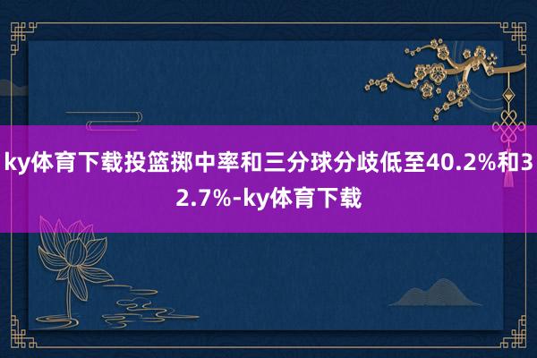 ky体育下载投篮掷中率和三分球分歧低至40.2%和32.7%-ky体育下载