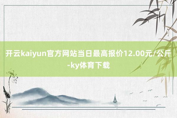 开云kaiyun官方网站当日最高报价12.00元/公斤-ky体育下载