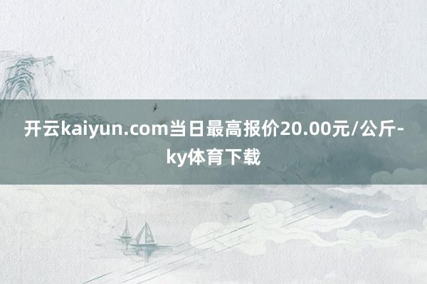 开云kaiyun.com当日最高报价20.00元/公斤-ky体育下载