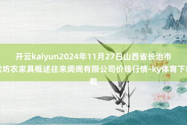 开云kaiyun2024年11月27日山西省长治市紫坊农家具概述往来阛阓有限公司价钱行情-ky体育下载
