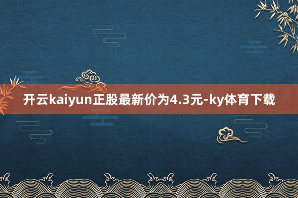 开云kaiyun正股最新价为4.3元-ky体育下载